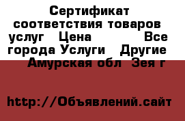 Сертификат соответствия товаров, услуг › Цена ­ 4 000 - Все города Услуги » Другие   . Амурская обл.,Зея г.